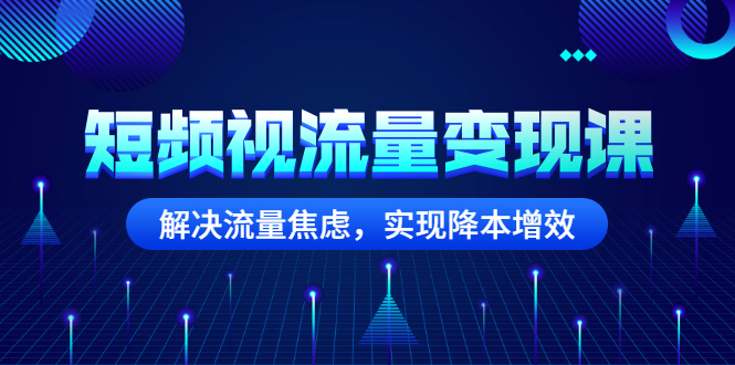 短频视流量变现课-解决流量焦虑-实现降低成本增效-资源网站