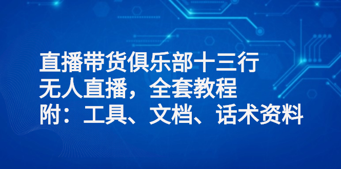 直播带货俱乐部十三行-无人直播-全套教程另加-工具-文档-话术资料-资源网站