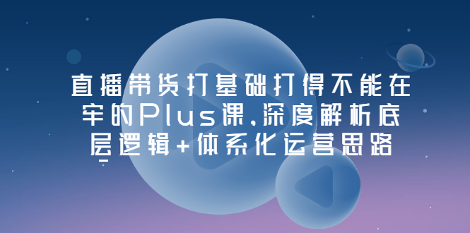 接地气的Plus课堂直播，深度剖析底层逻辑+系统化运营思路-资源网站