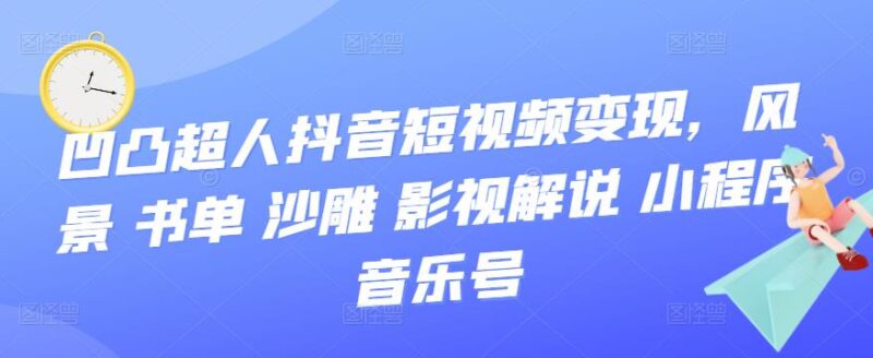凹凸超人抖音变现视频课-风景-书单-沙雕-影视-解说-小程序-音乐号-资源网站