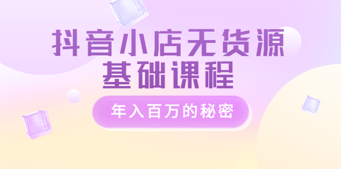 抖音小店无货源基础培训课程-大咖年入百万的秘密-价值3980元-资源网站