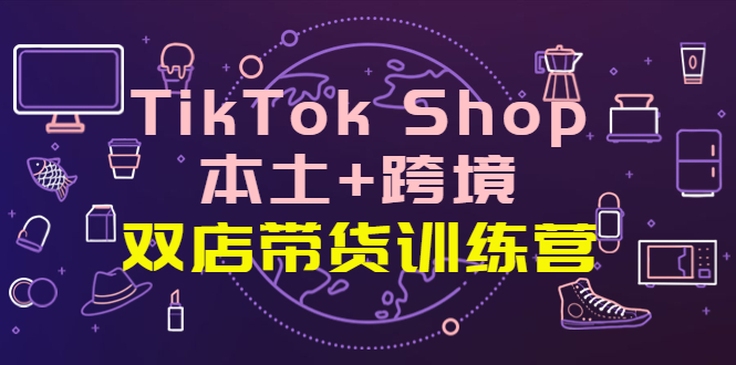 TikTok Shop本土-跨境-双店带货训练营-全球好物买卖全球-资源网站