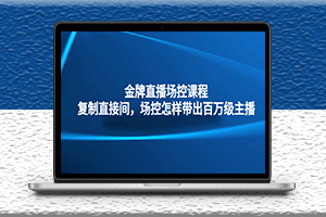 金牌直播场控课程-复制别人直接间-场控如何带出百万级主播-资源网站