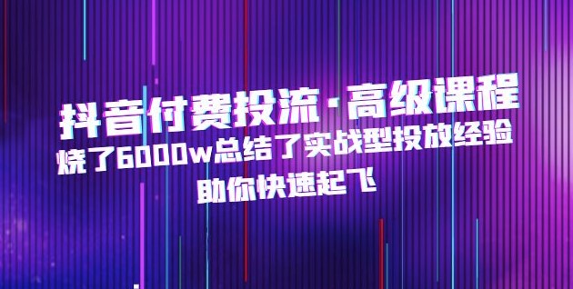 图片[1]-抖音付费投流高级课程_烧了6000w总结的实战投放经验_助你快速起飞