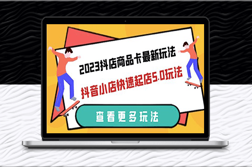 2023抖店商品卡最新玩法-抖音小店快速起店5.0玩法（11节课）-资源网站