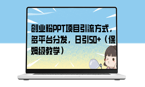 创业粉必看！PPT项目引流高级技巧_多平台分发_每日引流50+(详细教程)-资源网站