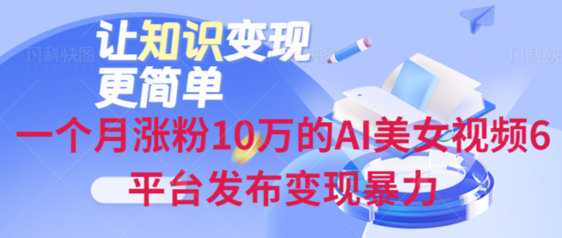 AI美女视频：一月吸粉10万，6平台发布实现盈利爆发