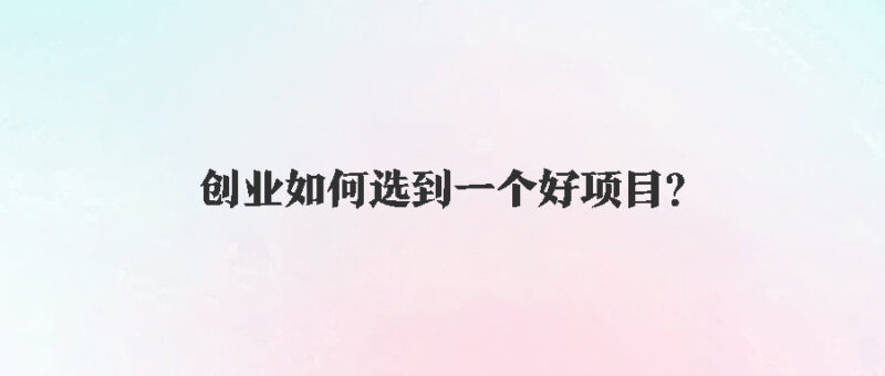 创业如何选到一个好项目？-资源网站