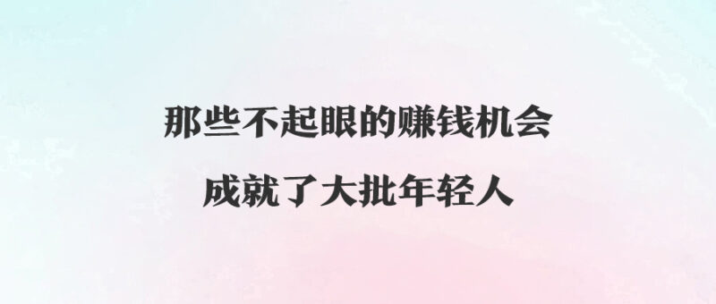 那些不起眼的赚钱机会_成就了大批年轻人-资源网站