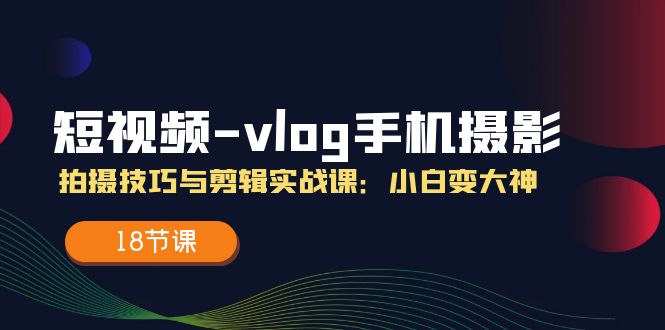 图片[1]-18节课教你从小白到大神：短视频Vlog手机摄影与剪辑全攻略-资源网站
