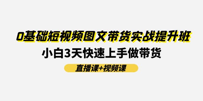 图片[1]-零基础短视频图文带货实战班：3天内小白变高手-资源网站
