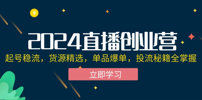 图片[1]-2024直播创业营：精准起号、优选货源、单品爆单全攻略，投流秘籍一网打尽