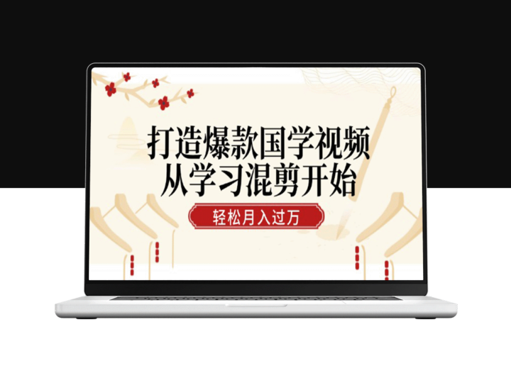 国学视频爆款指南：从混剪入门到月入过万的技巧