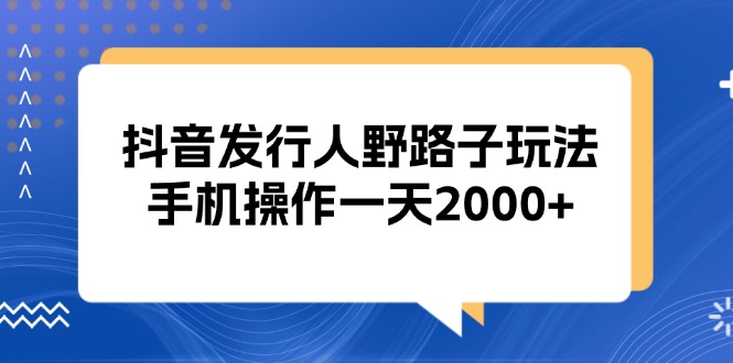图片[1]-抖音发行人：手机操作一天赚2000+的野路子玩法