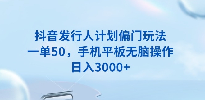 图片[1]-抖音发行人计划_每单50元_手机平板操作_日赚3000+
