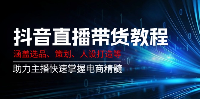 图片[1]-抖音直播带货全攻略：选品、策划与人设打造_助力主播快速突破电商市场