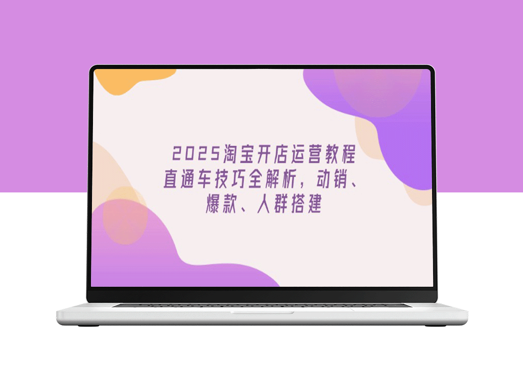 2025淘宝开店全攻略：直通车爆款打造技巧_动销秘籍与精准人群精准搭建