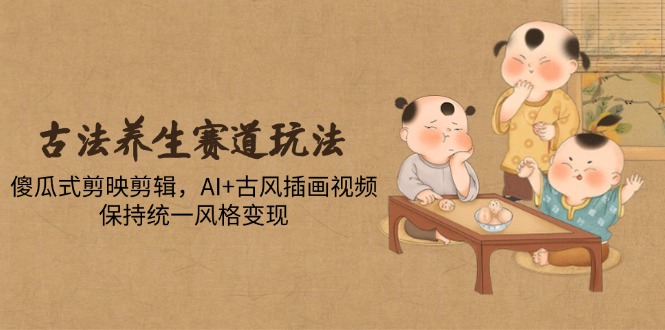 图片[1]-傻瓜式剪辑+AI古风插画_玩转古法养生视频创作_统一风格轻松变现