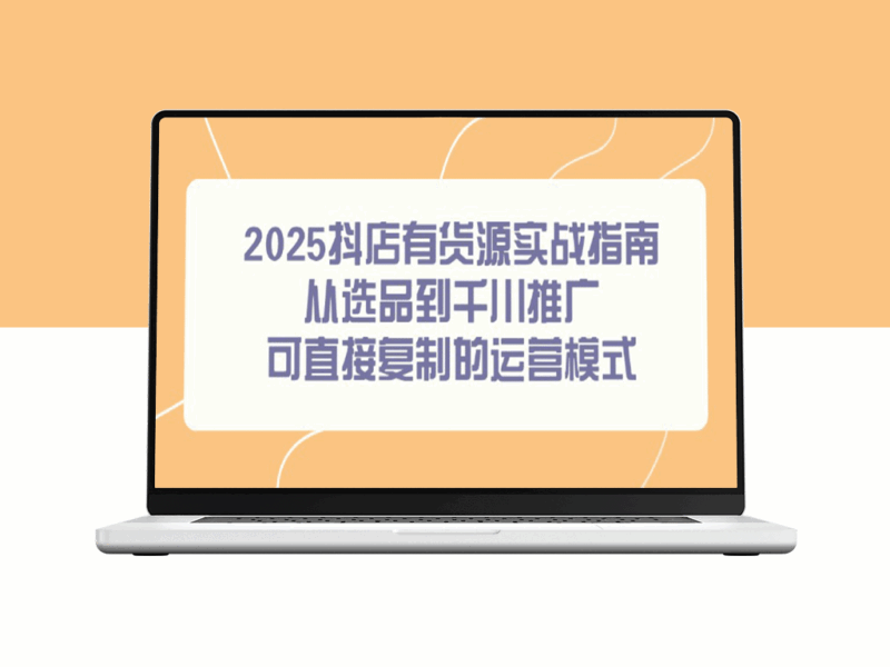 2025抖店开店全攻略：从选品到千川推广_一步步复制的成功运营模式-资源网站