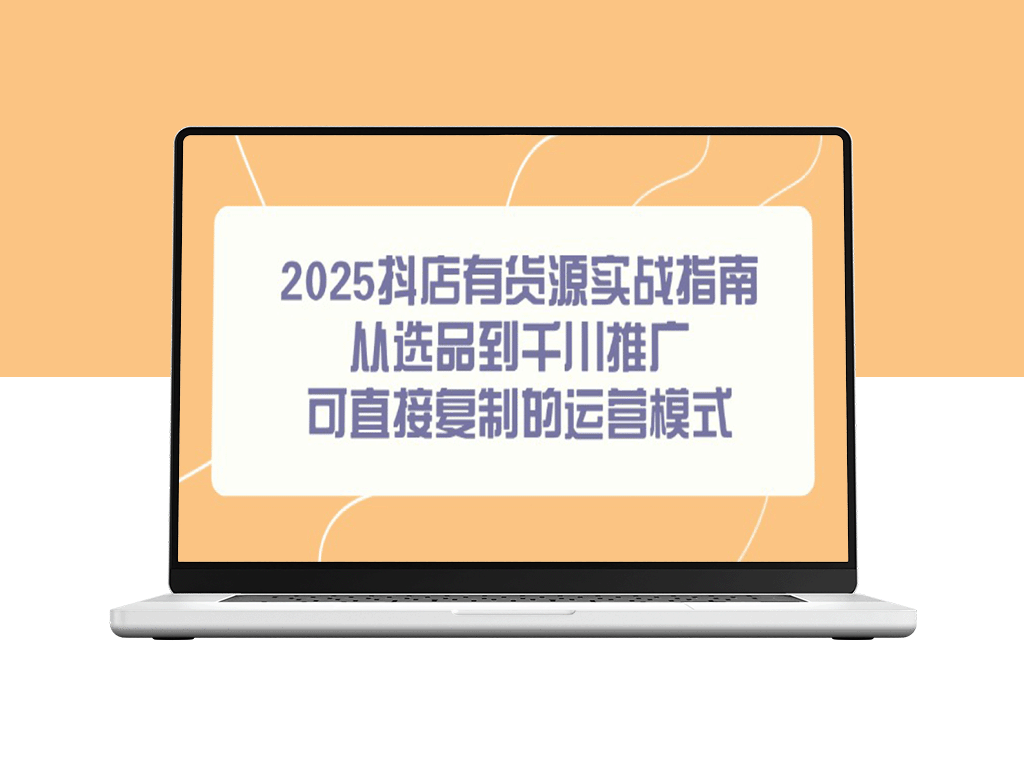2025抖店开店全攻略：从选品到千川推广_一步步复制的成功运营模式