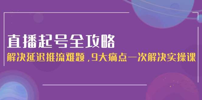 直播起号全攻略：完美解决延迟推流_9大痛点一次搞定_实操技巧揭秘-资源网站