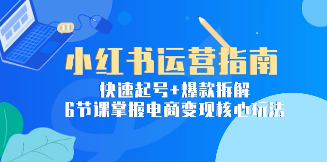 小红书运营秘籍：如何快速起号与爆款拆解_6节课玩转电商变现核心技巧-资源网站