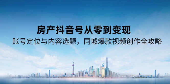 房产抖音号从零到月入过万_爆款视频创作与同城定位全攻略-资源网站