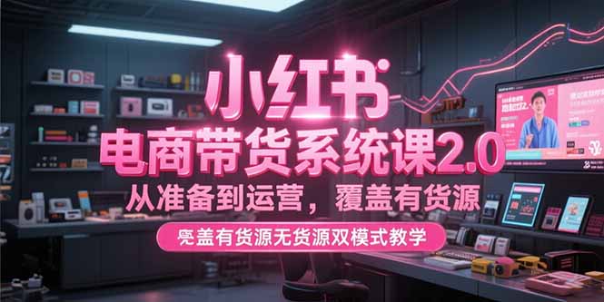 小红书电商带货系统课2.0：从货源准备到运营全攻略_掌握有货无货双模式-资源网站