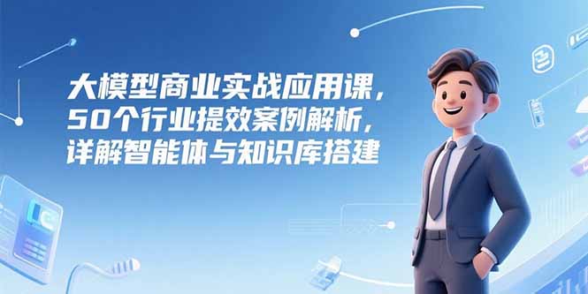 大模型商业化落地：50个行业提升效率的经典案例_智能体与知识库的构建与应用-资源网站