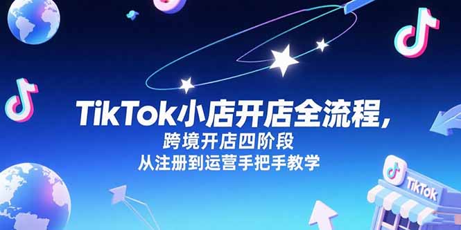 TikTok小店开店全攻略：跨境电商从注册到运营全解析_四大阶段手把手教学-资源网站