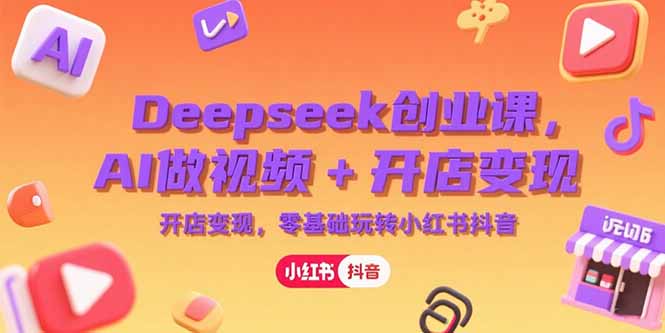 零基础玩转小红书与抖音：Deepseek创业课_AI视频制作与开店变现全攻略-资源网站