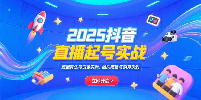 2025抖音直播起号实战指南：流量算法破解、设备实操技巧与团队搭建预算规划全攻略-资源网站