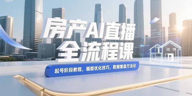 房产AI直播全流程：从起号到数据复盘_画面优化技巧一网打尽-资源网站