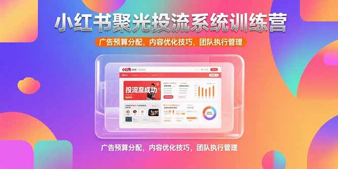 小红书聚光投流系统训练营：如何高效分配广告预算与优化内容-提升团队执行力-资源网站