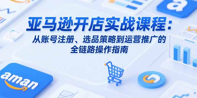 2025年亚马逊开店全攻略：从账号注册到选品_运营与推广的实战技巧-资源网站