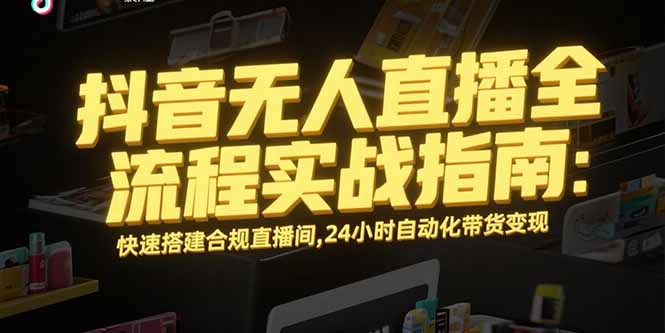 抖音无人直播全流程指南：自动化带货_合规直播间快速搭建_24小时持续盈利