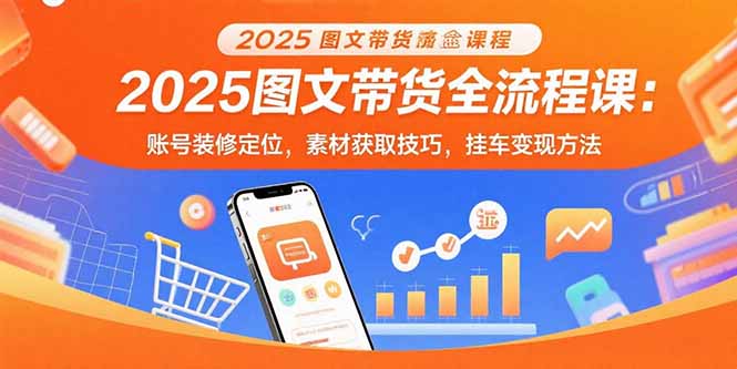 2025图文带货全流程揭秘：从账号定位到挂车变现-素材获取技巧-资源网站