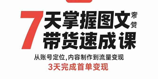 7天掌握图文带货技巧：从精准账号定位到内容创作-3天快速实现首单变现
