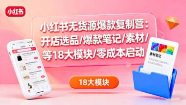 小红书无货源爆款复制秘籍：18大模块全解析-零成本轻松开店