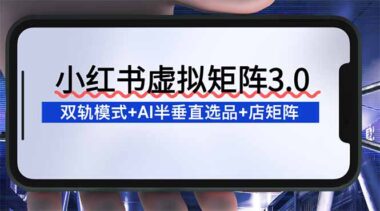 小红书虚拟矩阵3.0大揭秘：双轨模式×AI半垂直选品×店矩阵-开启财富新密码-资源网站