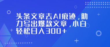 头条爆文秘籍：一键去除AI味-小白也能日赚300+