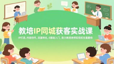教培老师必看-同城获客实战秘籍：IP打造+内容创作+流量转化-0基础也能招生翻倍