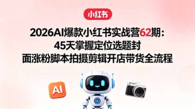 2026AI小红书实战营62期曝光：45天从0到1掌握定位+选题+封面+涨粉+脚本+拍摄+剪辑+开店带货全流程-资源网站